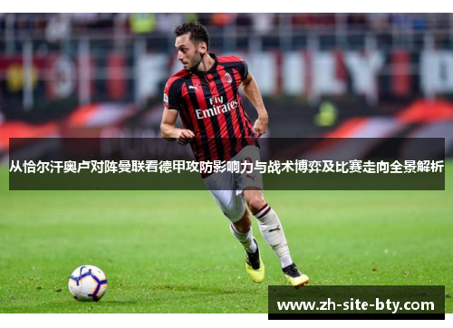 从恰尔汗奥卢对阵曼联看德甲攻防影响力与战术博弈及比赛走向全景解析 从恰尔汗奥卢对阵曼联看德甲攻防影响力与战术博弈及比赛走向全景解析