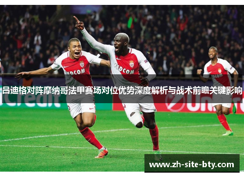 吕迪格对阵摩纳哥法甲赛场对位优势深度解析与战术前瞻关键影响