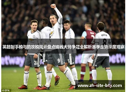 英超射手榜与助攻榜风云盘点锋线大师争冠全解析赛季走势深度观察