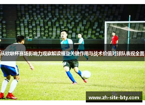 从欧联杯赛场影响力观察解读福登关键作用与战术价值对球队表现全面