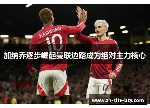 加纳乔逐步崛起曼联边路成为绝对主力核心 加纳乔逐步崛起曼联边路成为绝对主力核心