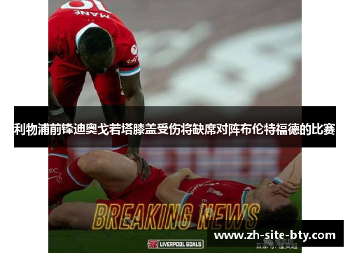 利物浦前锋迪奥戈若塔膝盖受伤将缺席对阵布伦特福德的比赛 利物浦前锋迪奥戈若塔膝盖受伤将缺席对阵布伦特福德的比赛