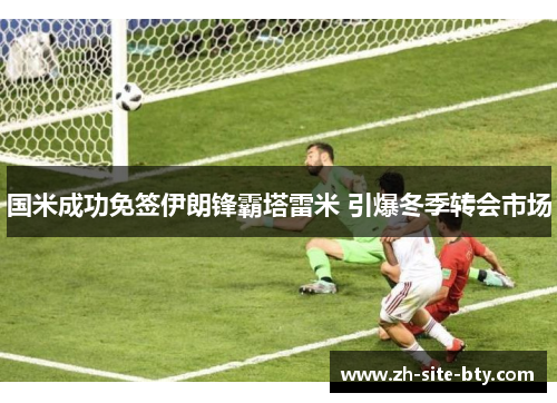 国米成功免签伊朗锋霸塔雷米 引爆冬季转会市场