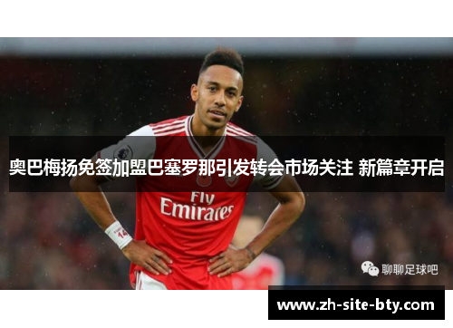 奥巴梅扬免签加盟巴塞罗那引发转会市场关注 新篇章开启