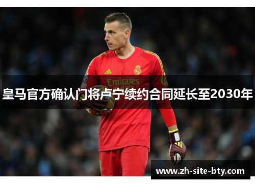 皇马官方确认门将卢宁续约合同延长至2030年