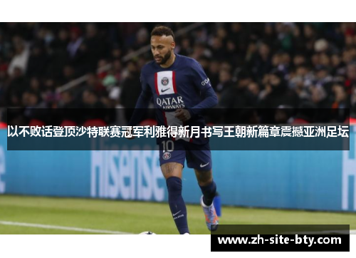 以不败话登顶沙特联赛冠军利雅得新月书写王朝新篇章震撼亚洲足坛 以不败话登顶沙特联赛冠军利雅得新月书写王朝新篇章震撼亚洲足坛