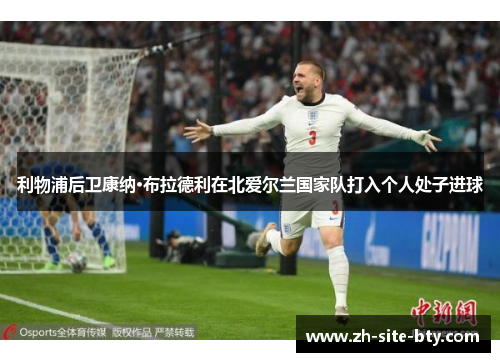 利物浦后卫康纳·布拉德利在北爱尔兰国家队打入个人处子进球 利物浦后卫康纳·布拉德利在北爱尔兰国家队打入个人处子进球