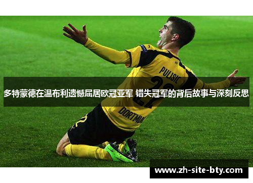 多特蒙德在温布利遗憾屈居欧冠亚军 错失冠军的背后故事与深刻反思 多特蒙德在温布利遗憾屈居欧冠亚军 错失冠军的背后故事与深刻反思