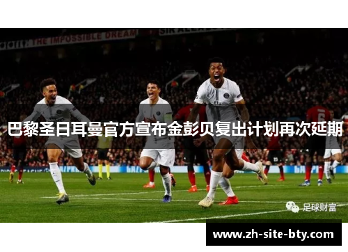 巴黎圣日耳曼官方宣布金彭贝复出计划再次延期