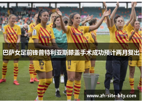 巴萨女足前锋普特利亚斯膝盖手术成功预计两月复出 巴萨女足前锋普特利亚斯膝盖手术成功预计两月复出