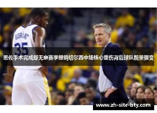 恩佐手术完成却无奈赛季报销切尔西中场核心重伤背后球队前景骤变