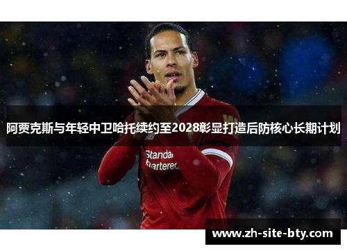 阿贾克斯与年轻中卫哈托续约至2028彰显打造后防核心长期计划