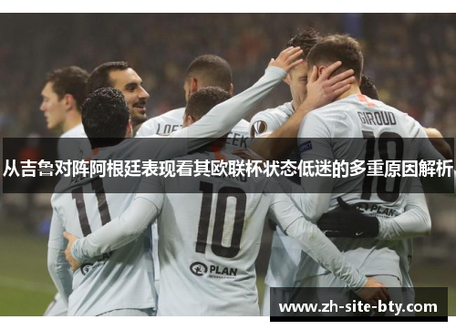 从吉鲁对阵阿根廷表现看其欧联杯状态低迷的多重原因解析 从吉鲁对阵阿根廷表现看其欧联杯状态低迷的多重原因解析