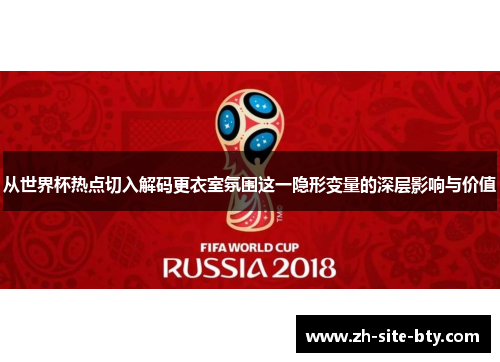 从世界杯热点切入解码更衣室氛围这一隐形变量的深层影响与价值