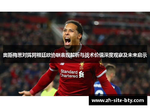 奥斯梅恩对阵阿根廷欧协联表现解析与战术价值深度观察及未来启示 奥斯梅恩对阵阿根廷欧协联表现解析与战术价值深度观察及未来启示