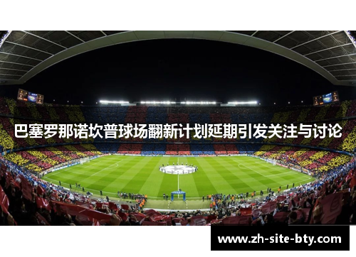 巴塞罗那诺坎普球场翻新计划延期引发关注与讨论