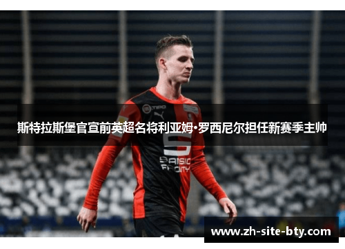 斯特拉斯堡官宣前英超名将利亚姆·罗西尼尔担任新赛季主帅 斯特拉斯堡官宣前英超名将利亚姆·罗西尼尔担任新赛季主帅