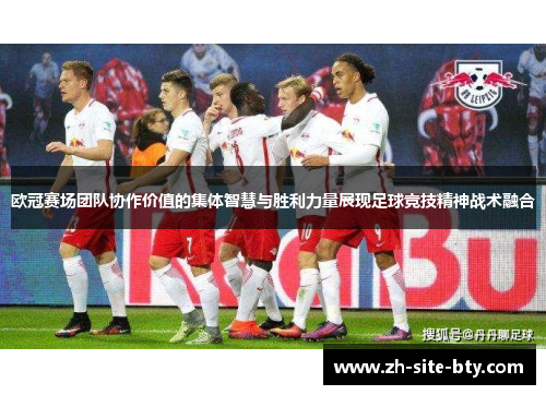 欧冠赛场团队协作价值的集体智慧与胜利力量展现足球竞技精神战术融合 欧冠赛场团队协作价值的集体智慧与胜利力量展现足球竞技精神战术融合