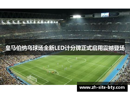 皇马伯纳乌球场全新LED计分牌正式启用震撼登场 皇马伯纳乌球场全新LED计分牌正式启用震撼登场