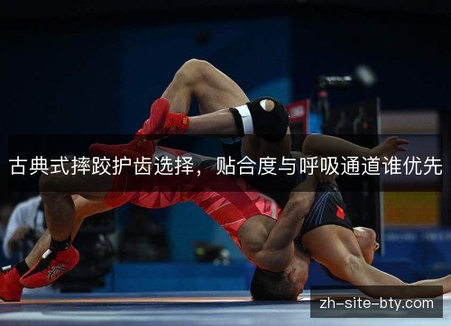 古典式摔跤护齿选择,贴合度与呼吸通道谁优先 古典式摔跤护齿选择,贴合度与呼吸通道谁优先